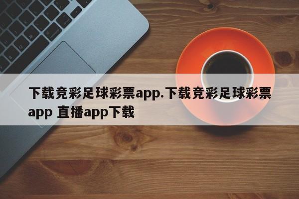 下载竞彩足球彩票app.下载竞彩足球彩票app 直播app下载